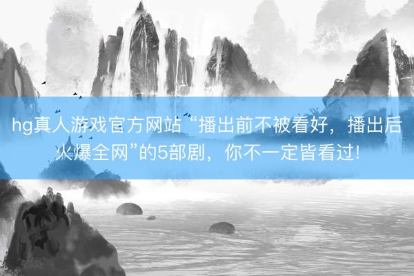 hg真人游戏官方网站 “播出前不被看好，播出后火爆全网”的5部剧，你不一定皆看过!