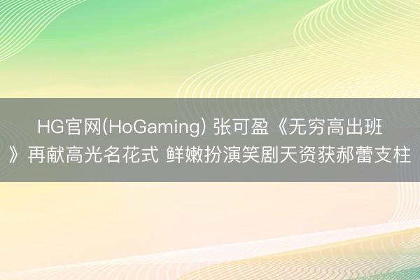 HG官网(HoGaming) 张可盈《无穷高出班》再献高光名花式 鲜嫩扮演笑剧天资获郝蕾支柱