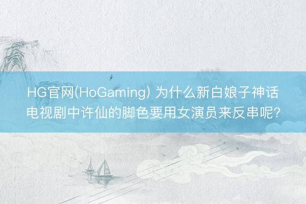 HG官网(HoGaming) 为什么新白娘子神话电视剧中许仙的脚色要用女演员来反串呢?