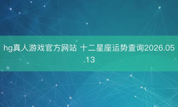 hg真人游戏官方网站 十二星座运势查询2026.05.13