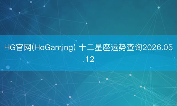 HG官网(HoGaming) 十二星座运势查询2026.05.12