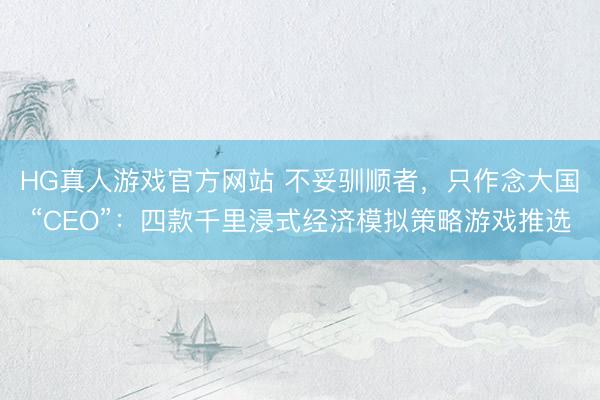 HG真人游戏官方网站 不妥驯顺者，只作念大国“CEO”：四款千里浸式经济模拟策略游戏推选
