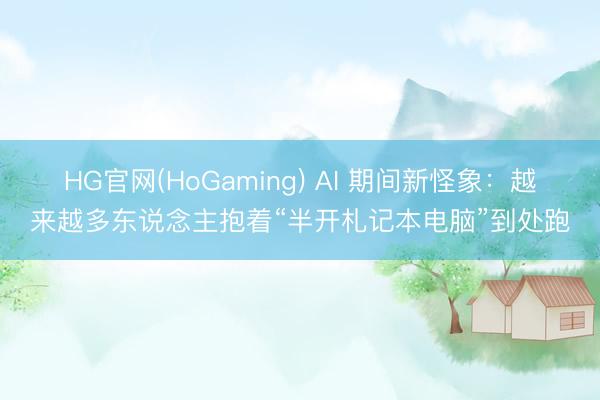 HG官网(HoGaming) AI 期间新怪象：越来越多东说念主抱着“半开札记本电脑”到处跑