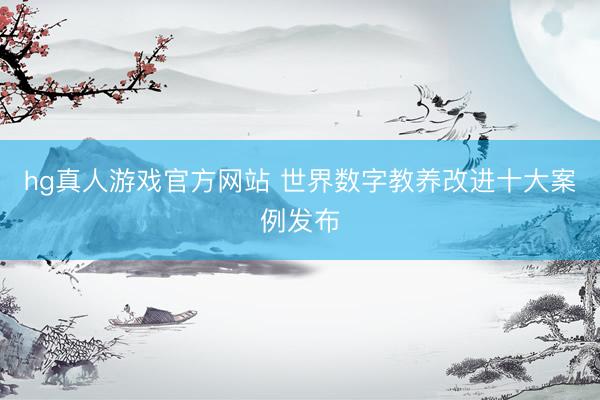 hg真人游戏官方网站 世界数字教养改进十大案例发布