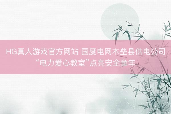 HG真人游戏官方网站 国度电网木垒县供电公司“电力爱心教室”点亮安全童年
