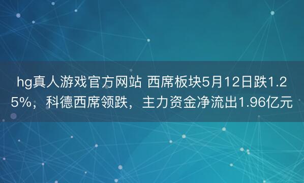 hg真人游戏官方网站 西席板块5月12日跌1.25%，科德西席领跌，主力资金净流出1.96亿元