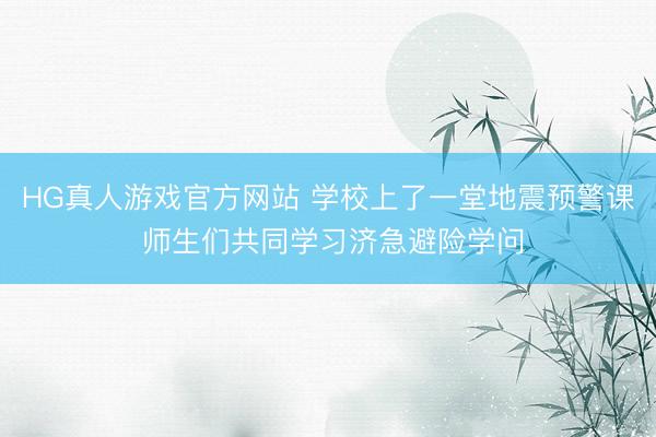 HG真人游戏官方网站 学校上了一堂地震预警课 师生们共同学习济急避险学问