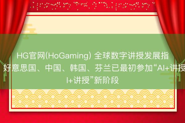 HG官网(HoGaming) 全球数字讲授发展指数发布：好意思国、中国、韩国、芬兰已最初参加“AI+讲授”新阶段