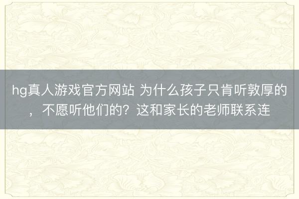 hg真人游戏官方网站 为什么孩子只肯听敦厚的，不愿听他们的？这和家长的老师联系连
