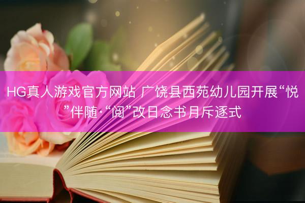 HG真人游戏官方网站 广饶县西苑幼儿园开展“悦”伴随·“阅”改日念书月斥逐式
