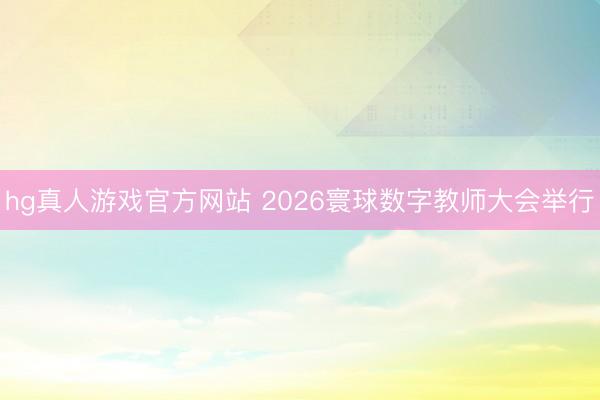 hg真人游戏官方网站 2026寰球数字教师大会举行
