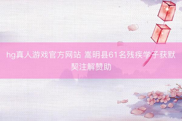 hg真人游戏官方网站 嵩明县61名残疾学子获默契注解赞助