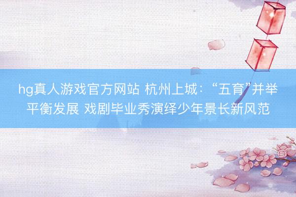 hg真人游戏官方网站 杭州上城：“五育”并举平衡发展 戏剧毕业秀演绎少年景长新风范