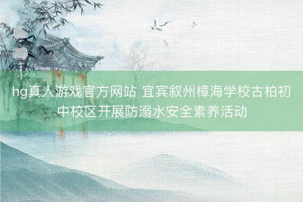 hg真人游戏官方网站 宜宾叙州樟海学校古柏初中校区开展防溺水安全素养活动