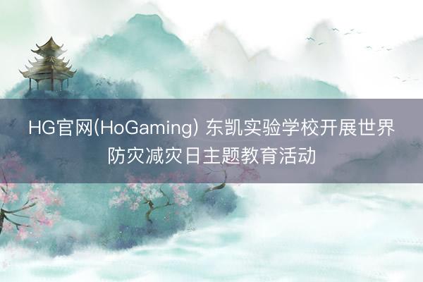 HG官网(HoGaming) 东凯实验学校开展世界防灾减灾日主题教育活动