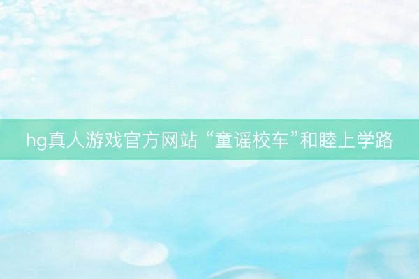 hg真人游戏官方网站 “童谣校车”和睦上学路
