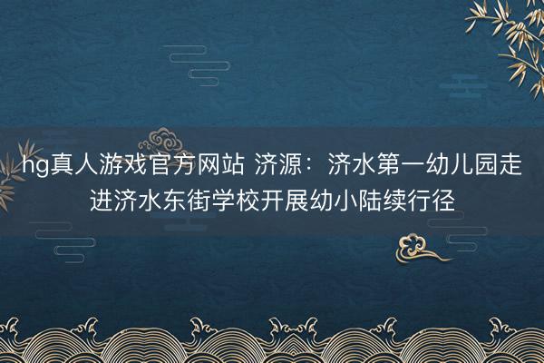 hg真人游戏官方网站 济源：济水第一幼儿园走进济水东街学校开展幼小陆续行径