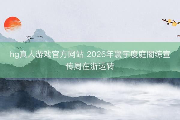 hg真人游戏官方网站 2026年寰宇度庭闇练宣传周在浙运转