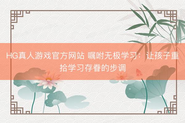 HG真人游戏官方网站 嘱咐无极学习：让孩子重拾学习存眷的步调