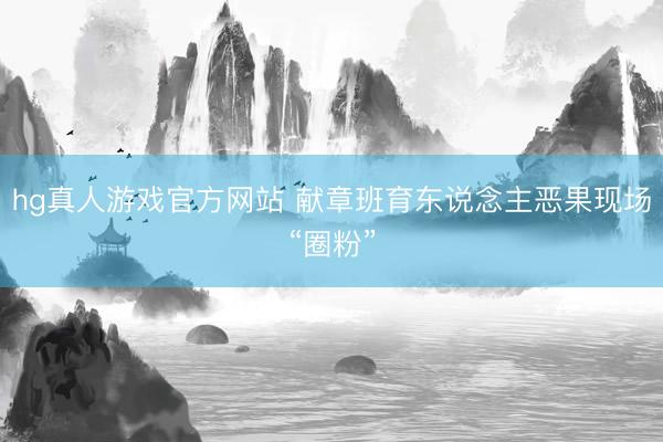 hg真人游戏官方网站 献章班育东说念主恶果现场“圈粉”