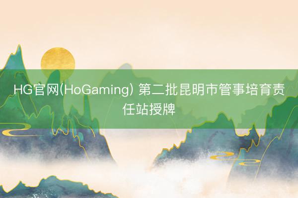 HG官网(HoGaming) 第二批昆明市管事培育责任站授牌