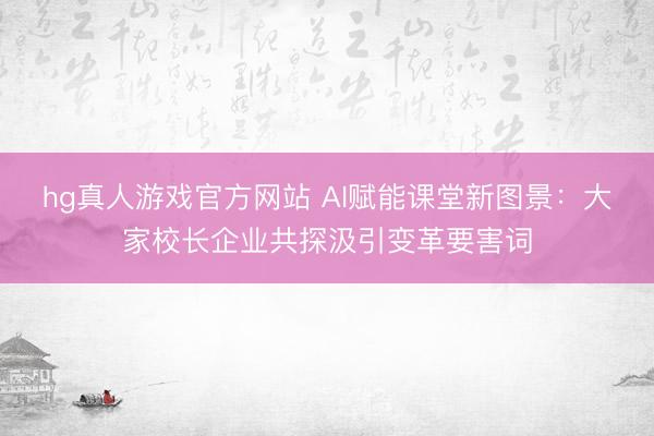 hg真人游戏官方网站 AI赋能课堂新图景：大家校长企业共探汲引变革要害词