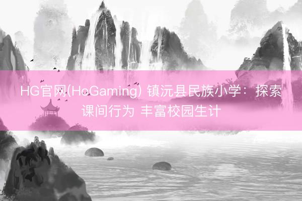 HG官网(HoGaming) 镇沅县民族小学：探索课间行为 丰富校园生计
