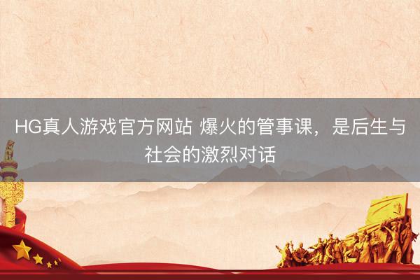 HG真人游戏官方网站 爆火的管事课，是后生与社会的激烈对话