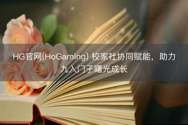 HG官网(HoGaming) 校家社协同赋能，助力九入门子曙光成长