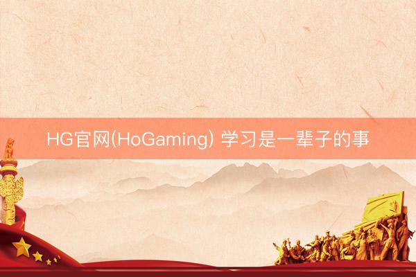 HG官网(HoGaming) 学习是一辈子的事