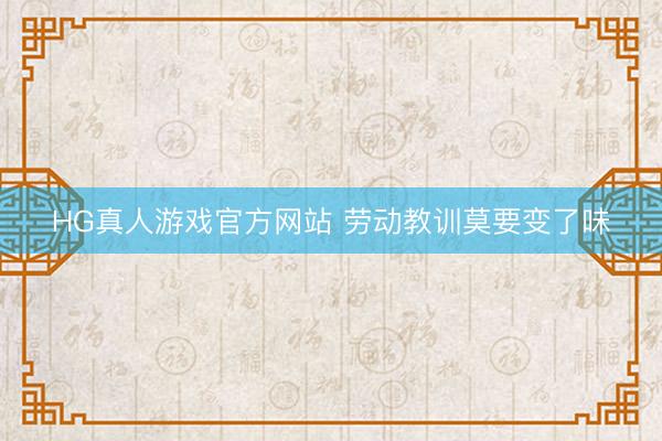 HG真人游戏官方网站 劳动教训莫要变了味