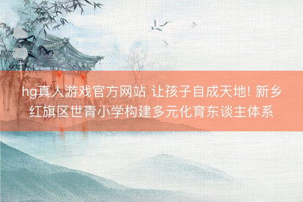 hg真人游戏官方网站 让孩子自成天地! 新乡红旗区世青小学构建多元化育东谈主体系