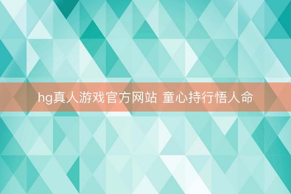 hg真人游戏官方网站 童心持行悟人命
