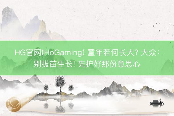 HG官网(HoGaming) 童年若何长大? 大众：别拔苗生长! 先护好那份意思心