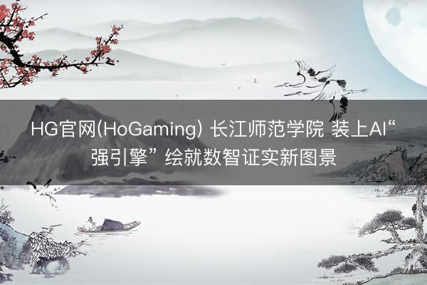 HG官网(HoGaming) 长江师范学院 装上AI“强引擎” 绘就数智证实新图景
