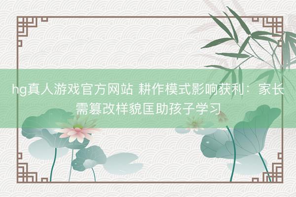 hg真人游戏官方网站 耕作模式影响获利：家长需篡改样貌匡助孩子学习