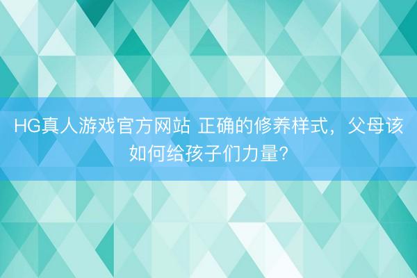 HG真人游戏官方网站 正确的修养样式，父母该如何给孩子们力量?
