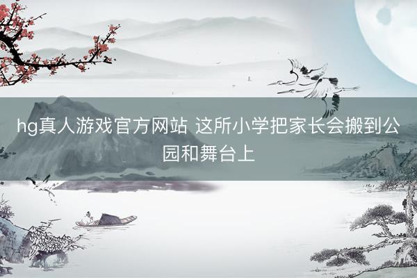hg真人游戏官方网站 这所小学把家长会搬到公园和舞台上