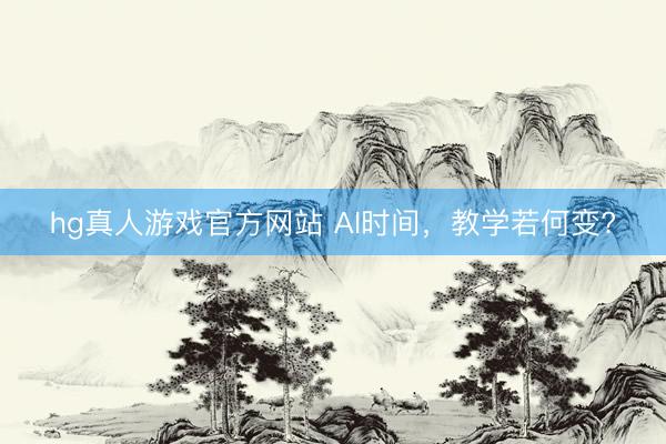 hg真人游戏官方网站 AI时间，教学若何变?