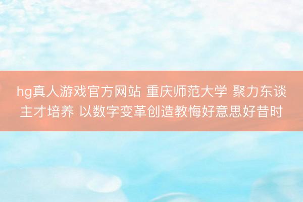 hg真人游戏官方网站 重庆师范大学 聚力东谈主才培养 以数字变革创造教悔好意思好昔时