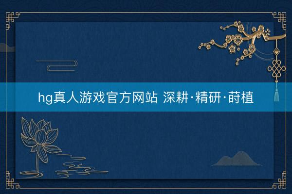 hg真人游戏官方网站 深耕·精研·莳植