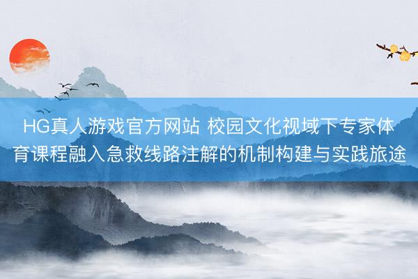 HG真人游戏官方网站 校园文化视域下专家体育课程融入急救线路注解的机制构建与实践旅途