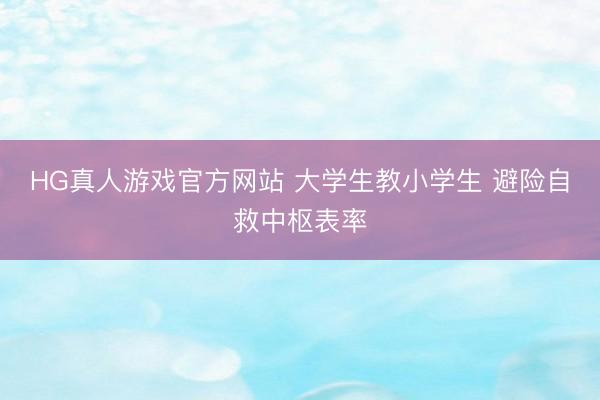 HG真人游戏官方网站 大学生教小学生 避险自救中枢表率