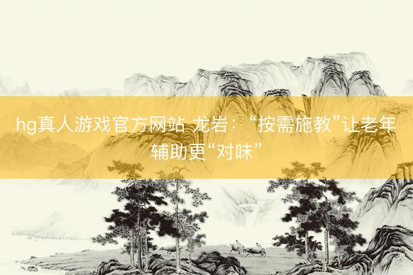 hg真人游戏官方网站 龙岩：“按需施教”让老年辅助更“对味”