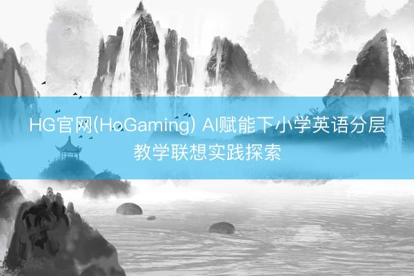 HG官网(HoGaming) AI赋能下小学英语分层教学联想实践探索