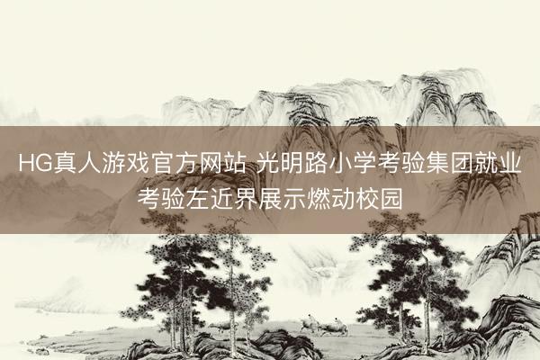 HG真人游戏官方网站 光明路小学考验集团就业考验左近界展示燃动校园