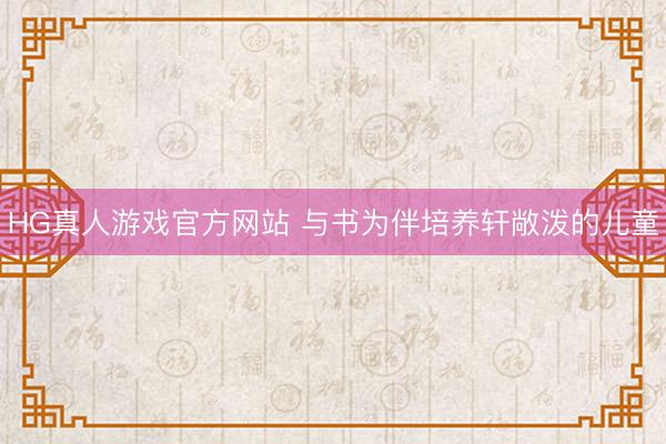HG真人游戏官方网站 与书为伴培养轩敞泼的儿童