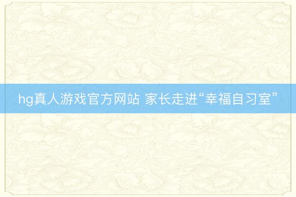 hg真人游戏官方网站 家长走进“幸福自习室”