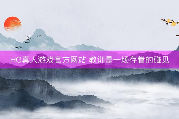 HG真人游戏官方网站 教训是一场存眷的碰见