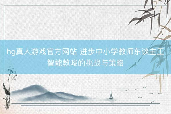 hg真人游戏官方网站 进步中小学教师东谈主工智能教唆的挑战与策略